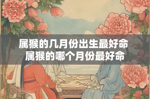 属猴的几月份出生最好命 属猴的哪个月份最好命