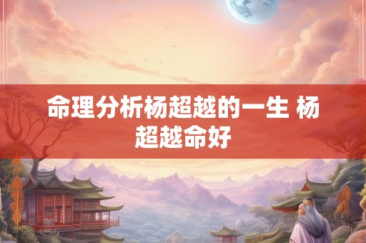命理分析杨超越的一生 杨超越命好