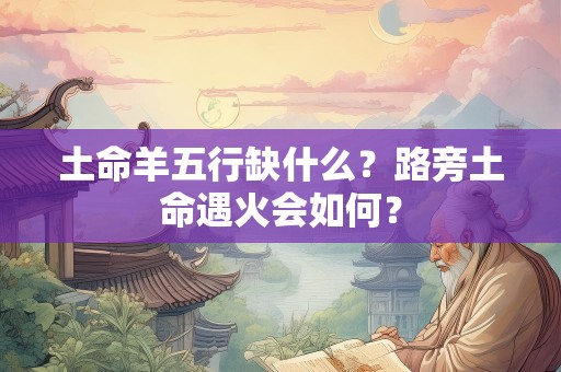 土命羊五行缺什么？路旁土命遇火会如何？