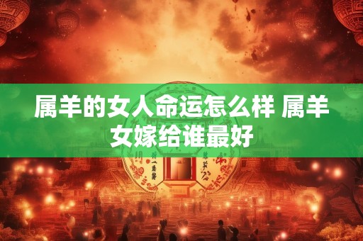 属羊的女人命运怎么样 属羊女嫁给谁最好