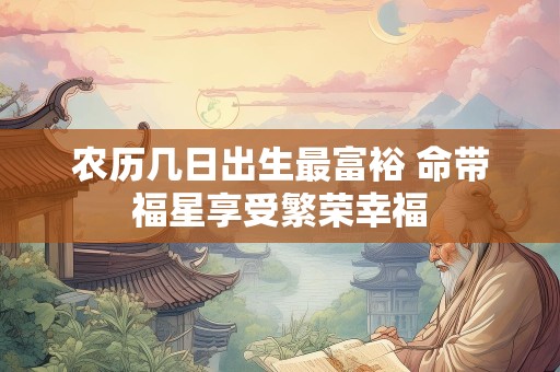 农历几日出生最富裕 命带福星享受繁荣幸福