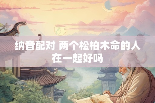 纳音配对 两个松柏木命的人在一起好吗