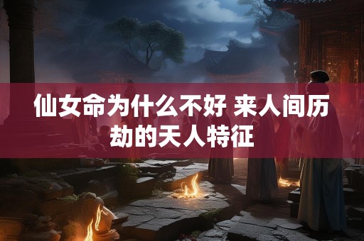 仙女命为什么不好 来人间历劫的天人特征