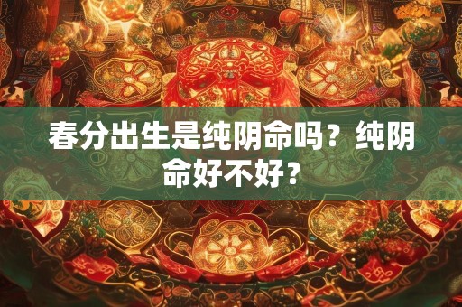 春分出生是纯阴命吗？纯阴命好不好？
