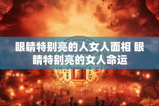 眼睛特别亮的人女人面相 眼睛特别亮的女人命运