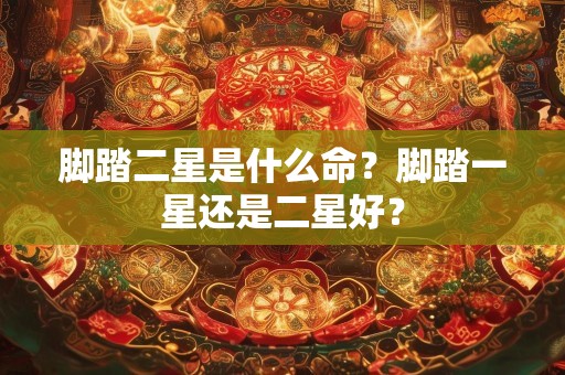 脚踏二星是什么命？脚踏一星还是二星好？