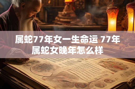 属蛇77年女一生命运 77年属蛇女晚年怎么样