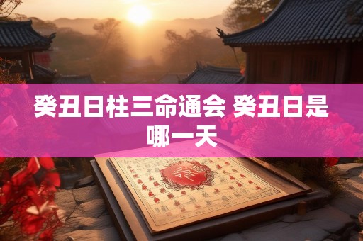 癸丑日柱三命通会 癸丑日是哪一天