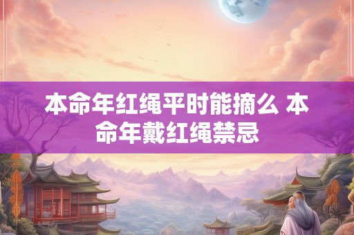 本命年红绳平时能摘么 本命年戴红绳禁忌