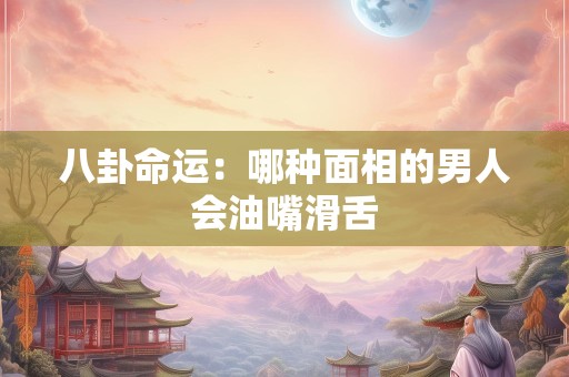 八卦命运：哪种面相的男人会油嘴滑舌