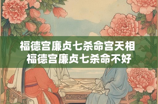 福德宫廉贞七杀命宫天相 福德宫廉贞七杀命不好