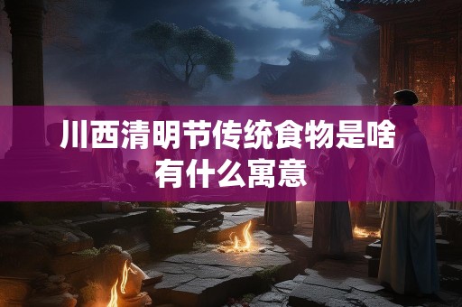 川西清明节传统食物是啥 有什么寓意