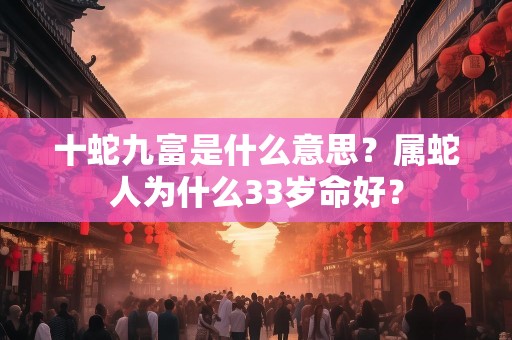 十蛇九富是什么意思？属蛇人为什么33岁命好？