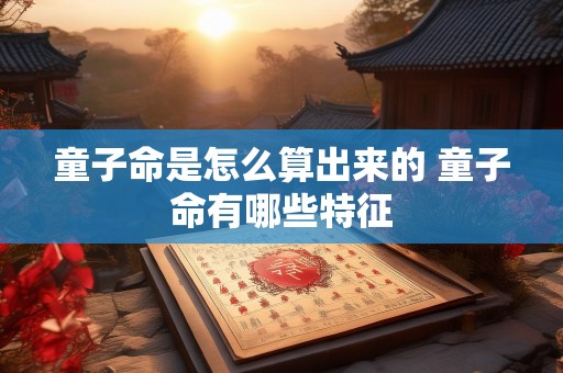 童子命是怎么算出来的 童子命有哪些特征