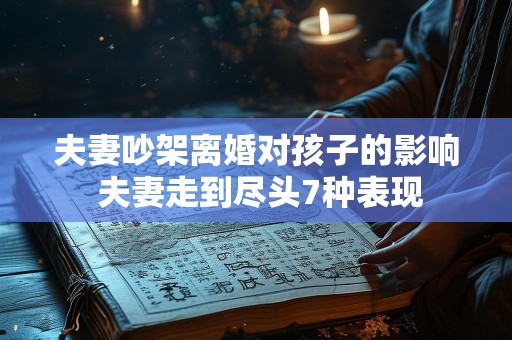 夫妻吵架离婚对孩子的影响 夫妻走到尽头7种表现