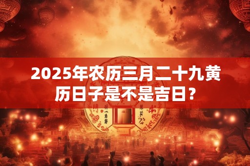 2025年农历三月二十九黄历日子是不是吉日？