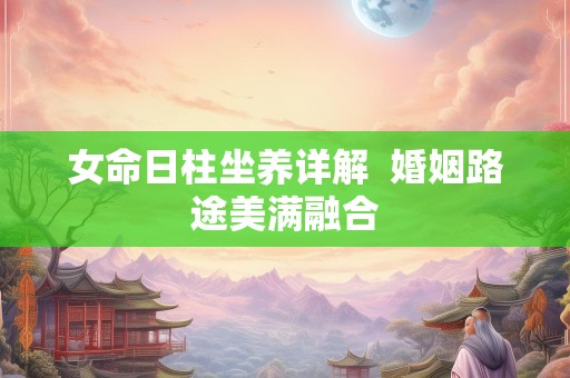 女命日柱坐养详解  婚姻路途美满融合