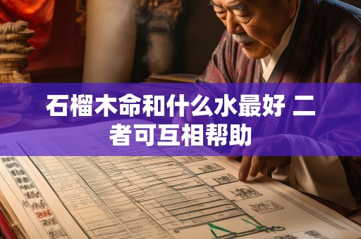 石榴木命和什么水最好 二者可互相帮助