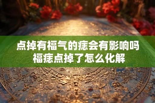 点掉有福气的痣会有影响吗 福痣点掉了怎么化解