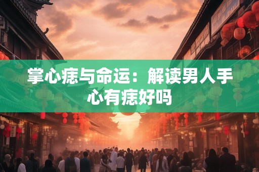 掌心痣与命运：解读男人手心有痣好吗