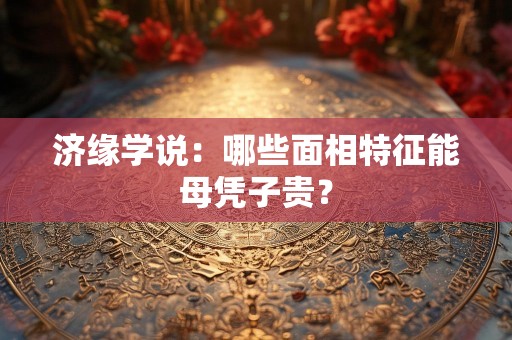 济缘学说：哪些面相特征能母凭子贵？