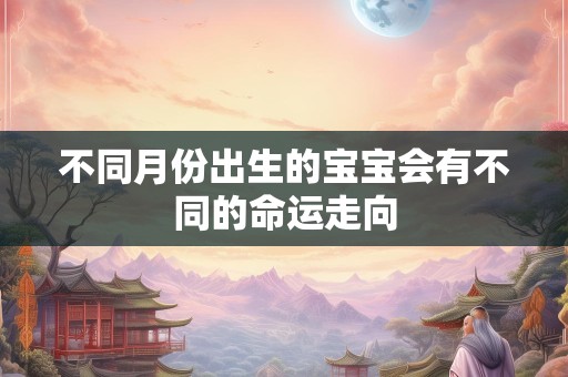 不同月份出生的宝宝会有不同的命运走向