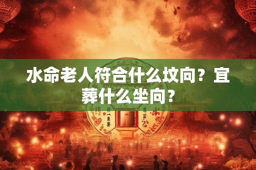 水命老人符合什么坟向？宜葬什么坐向？