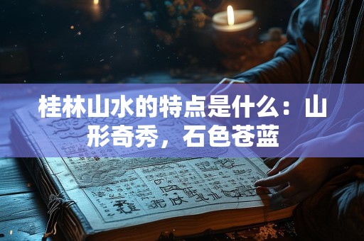 桂林山水的特点是什么：山形奇秀，石色苍蓝