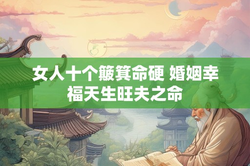 女人十个簸箕命硬 婚姻幸福天生旺夫之命