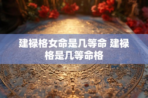 建禄格女命是几等命 建禄格是几等命格