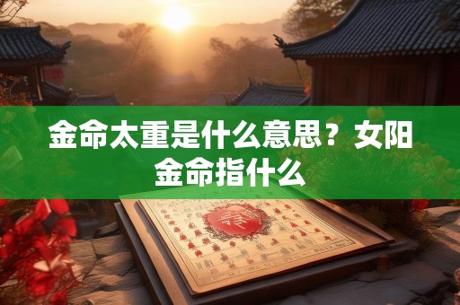 金命太重是什么意思？女阳金命指什么