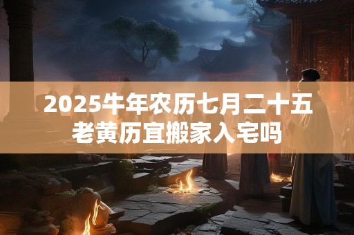2025牛年农历七月二十五老黄历宜搬家入宅吗