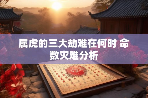 属虎的三大劫难在何时 命数灾难分析