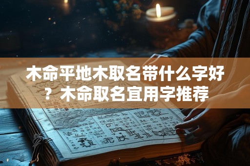 木命平地木取名带什么字好？木命取名宜用字推荐