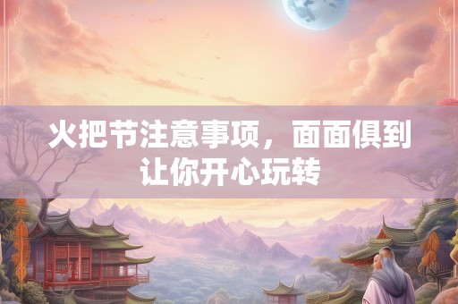火把节注意事项，面面俱到让你开心玩转