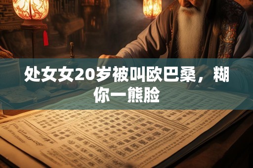 处女女20岁被叫欧巴桑，糊你一熊脸