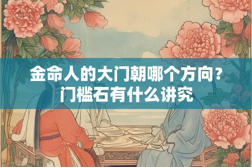 金命人的大门朝哪个方向？门槛石有什么讲究