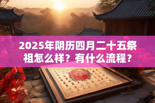 2025年阴历四月二十五祭祖怎么样？有什么流程？