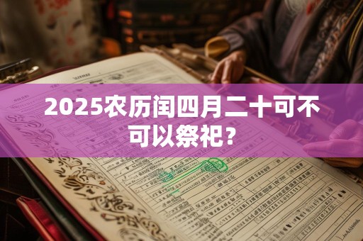 2025农历闰四月二十可不可以祭祀？