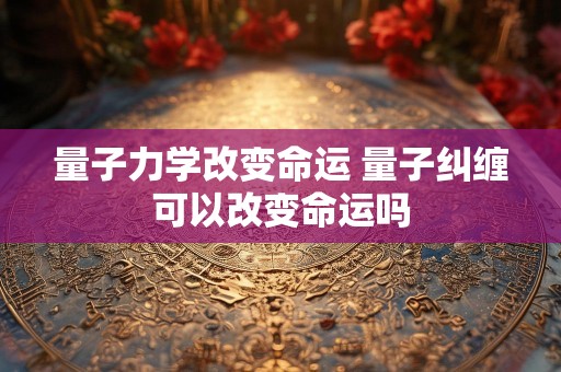 量子力学改变命运 量子纠缠可以改变命运吗