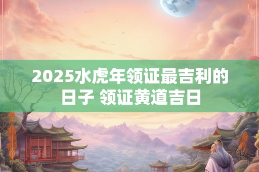 2025水虎年领证最吉利的日子 领证黄道吉日