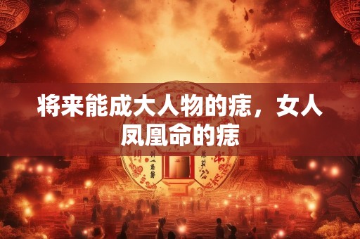 将来能成大人物的痣，女人凤凰命的痣