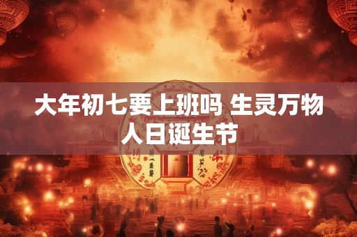 大年初七要上班吗 生灵万物人日诞生节