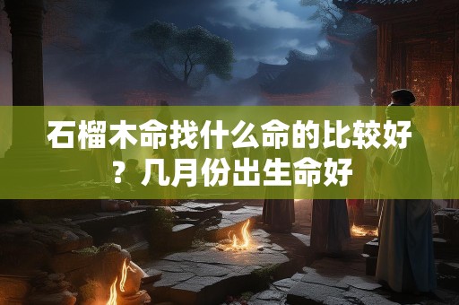 石榴木命找什么命的比较好？几月份出生命好
