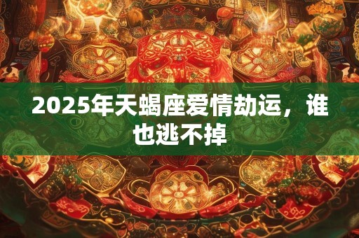 2025年天蝎座爱情劫运，谁也逃不掉