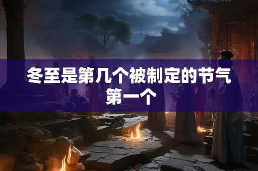 冬至是第几个被制定的节气 第一个