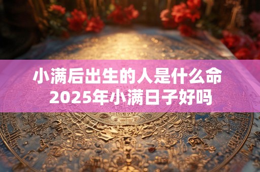 小满后出生的人是什么命 2025年小满日子好吗