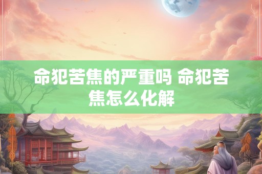 命犯苦焦的严重吗 命犯苦焦怎么化解