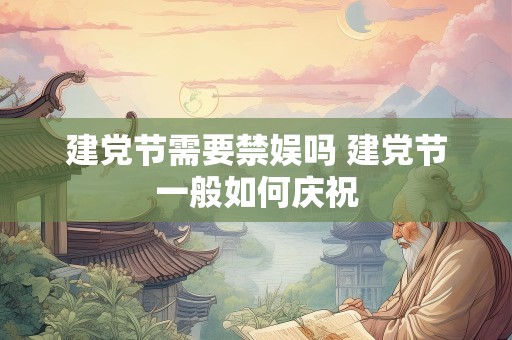 建党节需要禁娱吗 建党节一般如何庆祝