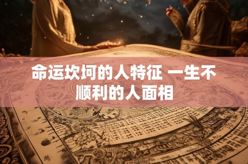 命运坎坷的人特征 一生不顺利的人面相